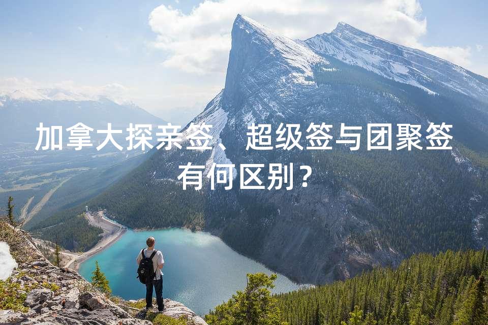 加拿大探亲签、超级签与团聚签有何区别？