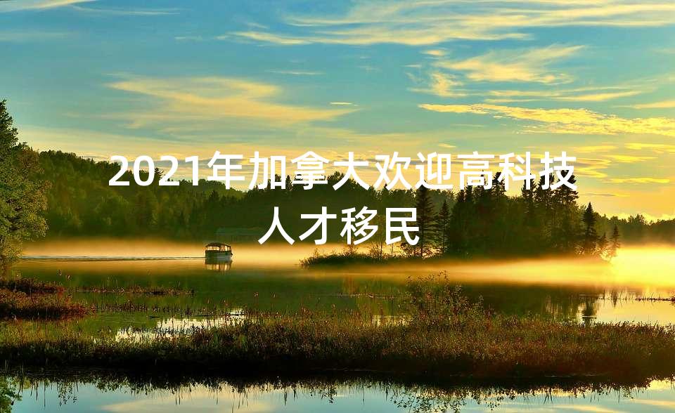  2021年加拿大欢迎高科技人才移民