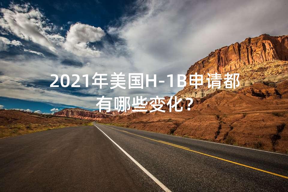 2021年美国H-1B申请都有哪些变化？