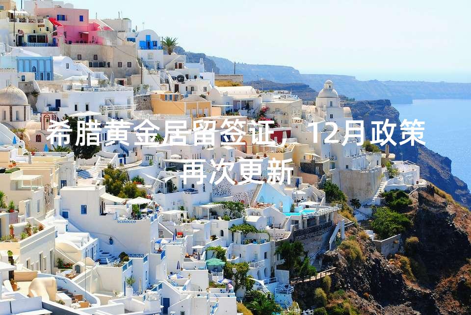 希腊黄金居留签证，12月政策再次更新