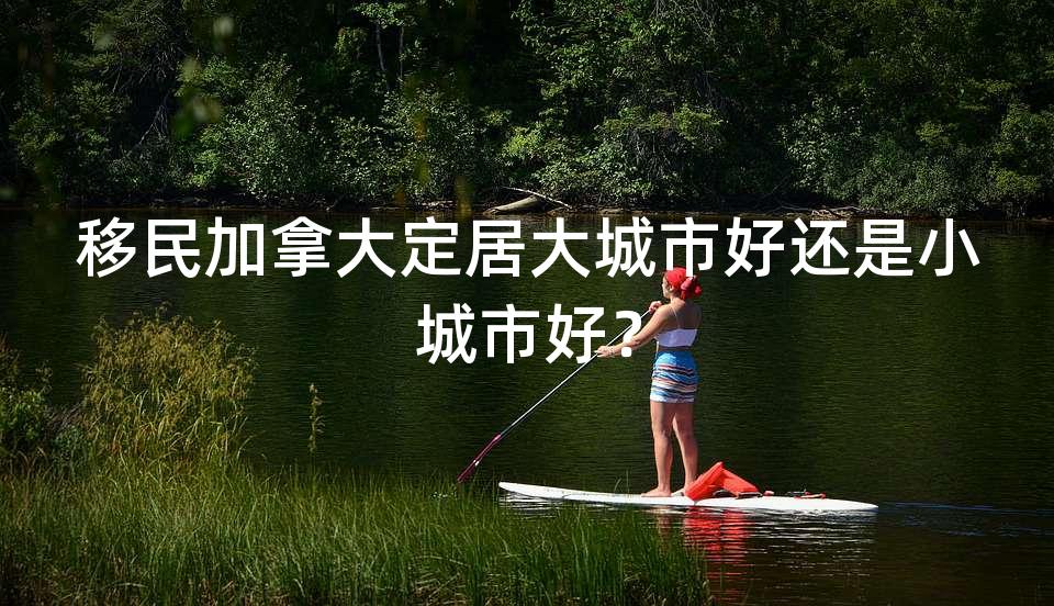 移民加拿大定居大城市好还是小城市好？