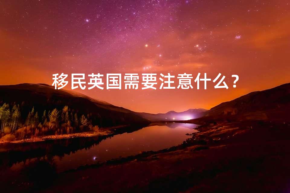 移民英国需要注意什么? 移民英国需要注意什么?
