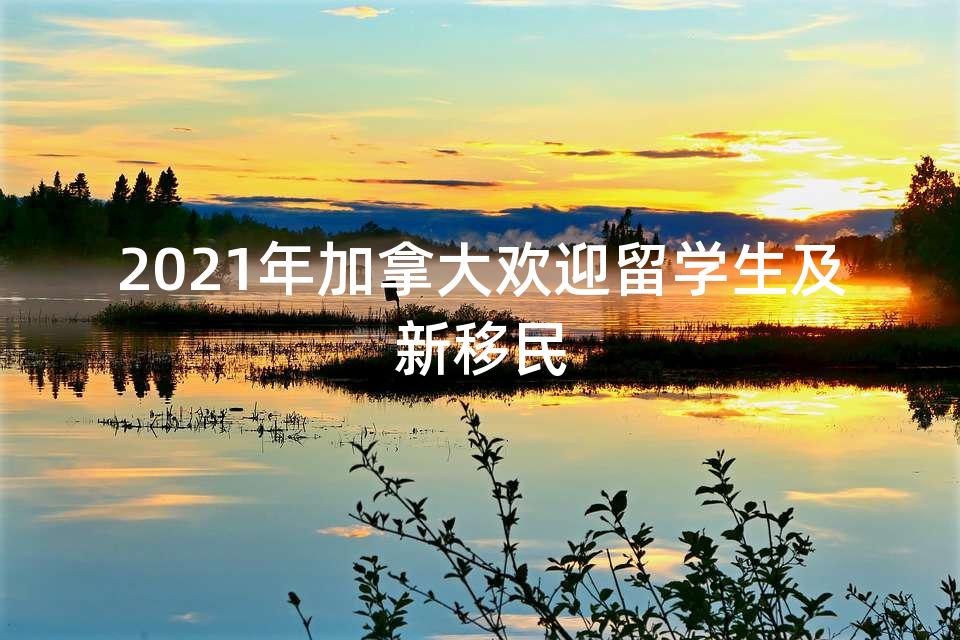 2021年加拿大欢迎留学生及新移民