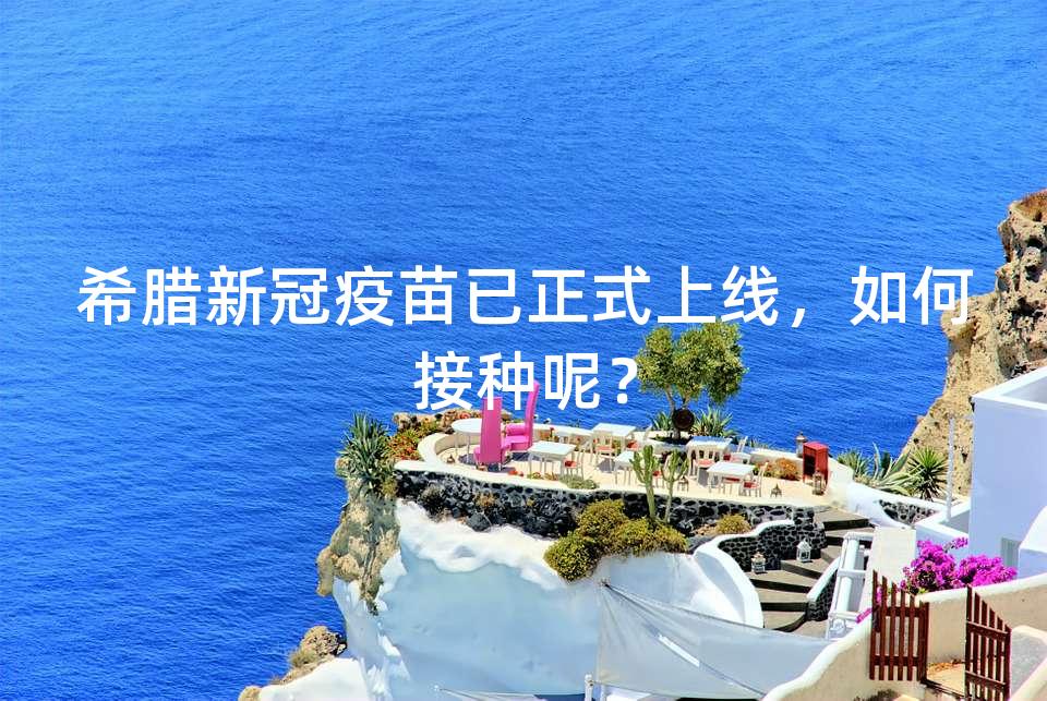 希腊新冠疫苗已正式上线，如何接种呢？