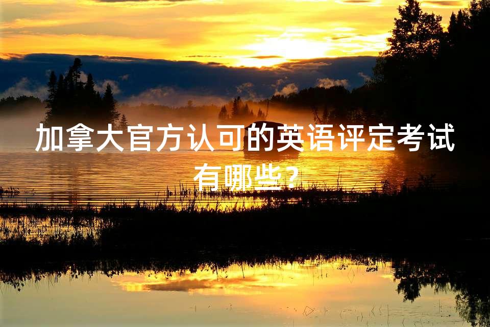 加拿大官方认可的英语评定考试有哪些？