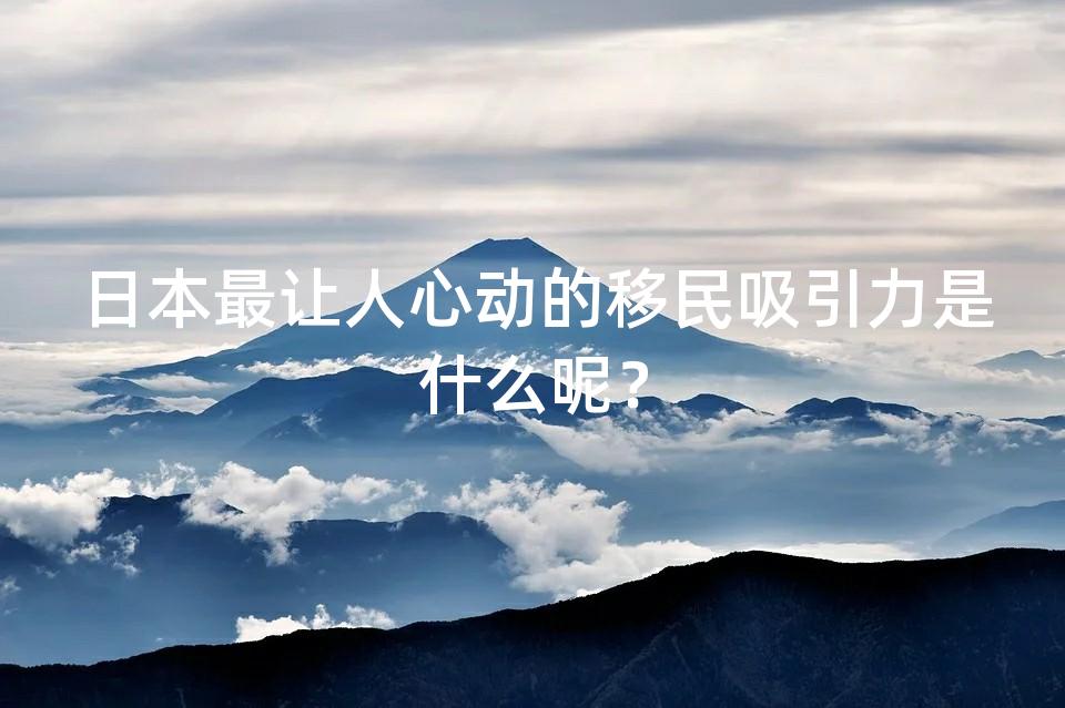 日本最让人心动的移民吸引力是什么呢？