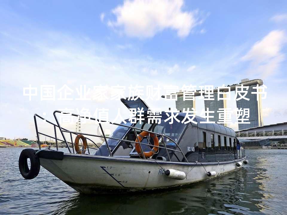 中国企业家家族财富管理白皮书:高净值人群需求发生重塑 中国企业家家族财富管理白皮书:高净值人群需求发生重塑