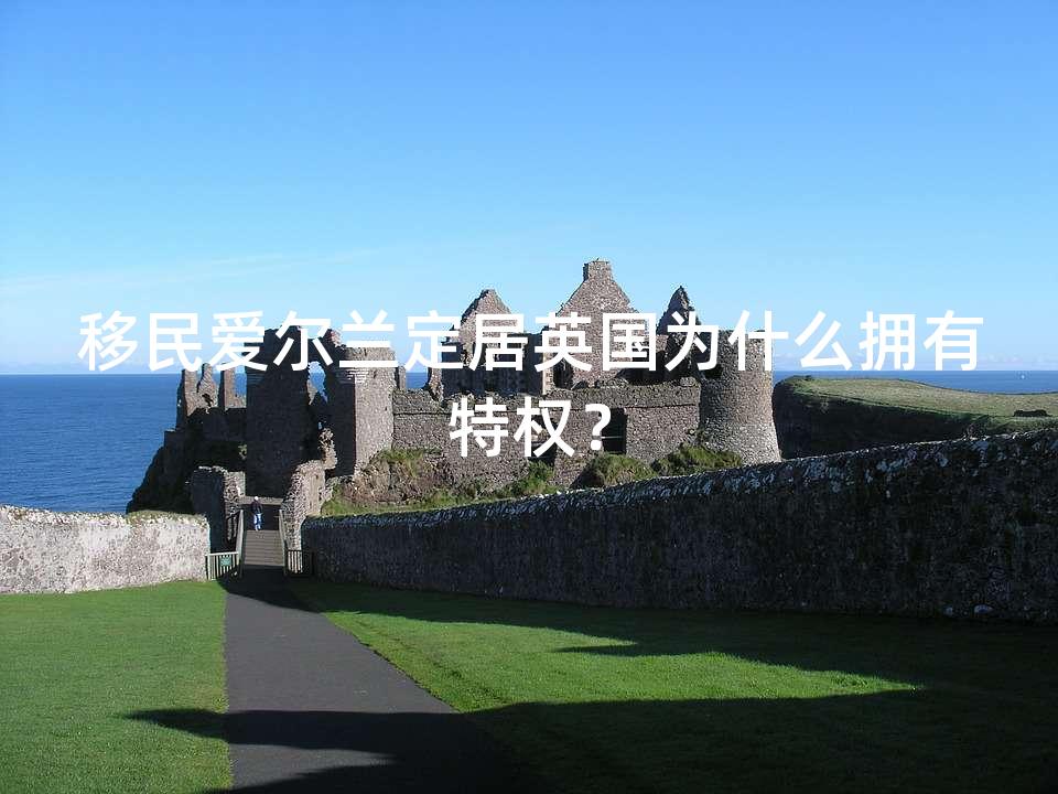 移民爱尔兰定居英国为什么拥有特权？