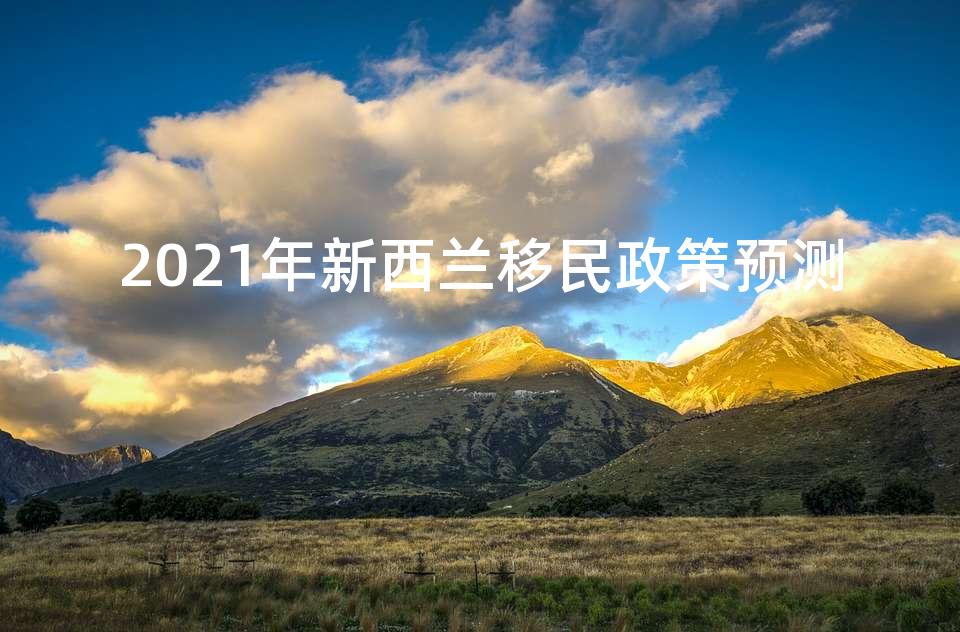 2021年新西兰移民政策预测 2021年新西兰移民政策预测