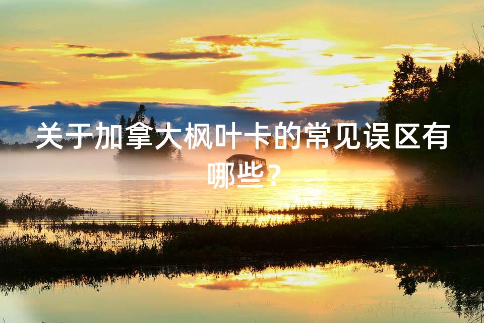 关于加拿大枫叶卡的常见误区有哪些？