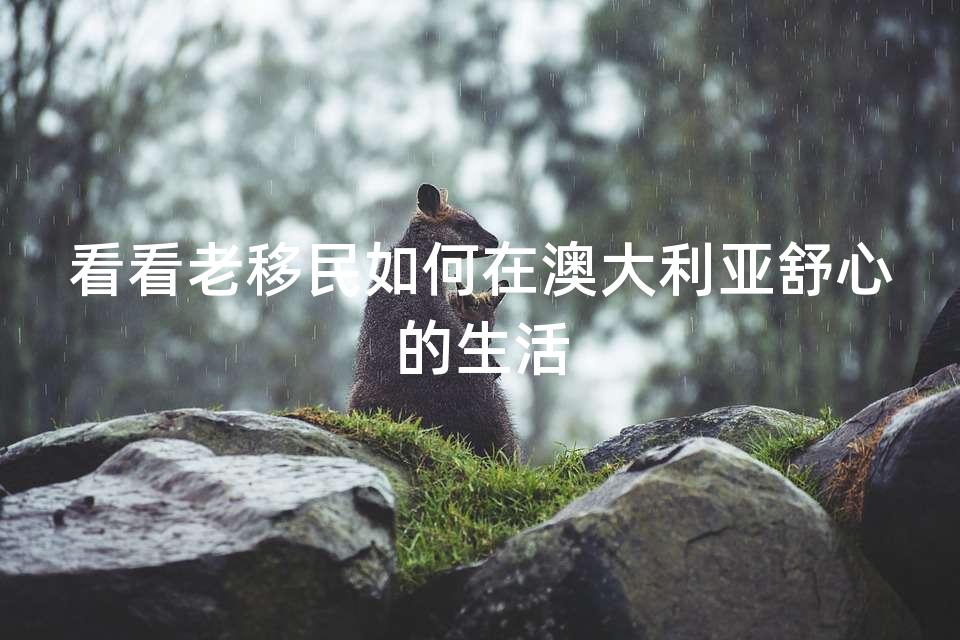 看看老移民如何在澳大利亚舒心的生活 看看老移民如何在澳大利亚舒心的生活