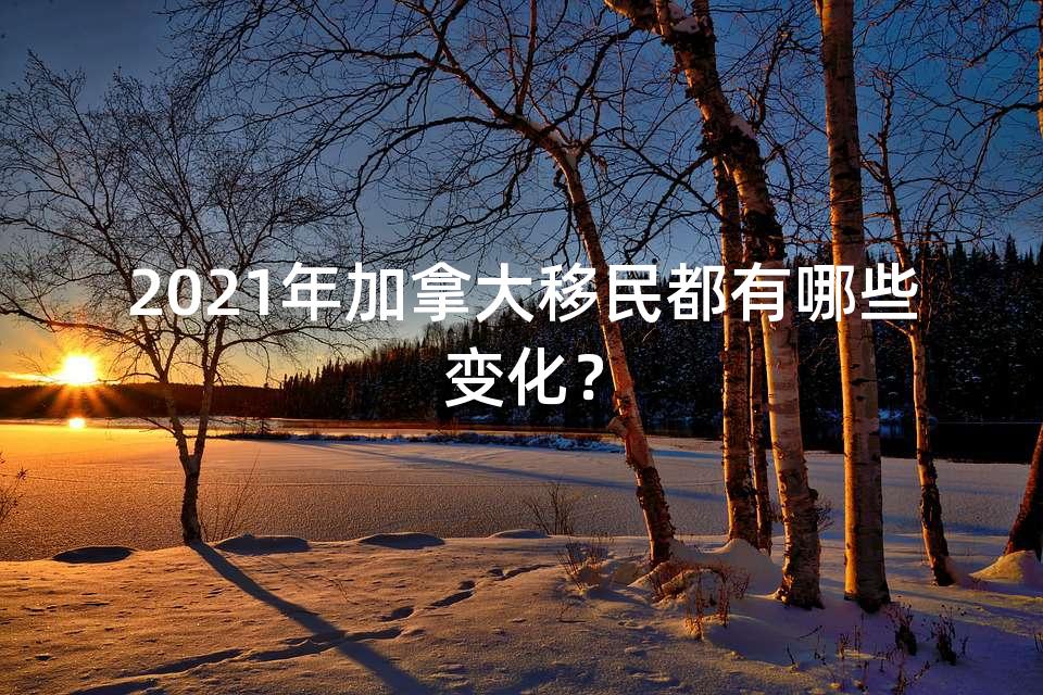 2021年加拿大移民都有哪些变化？