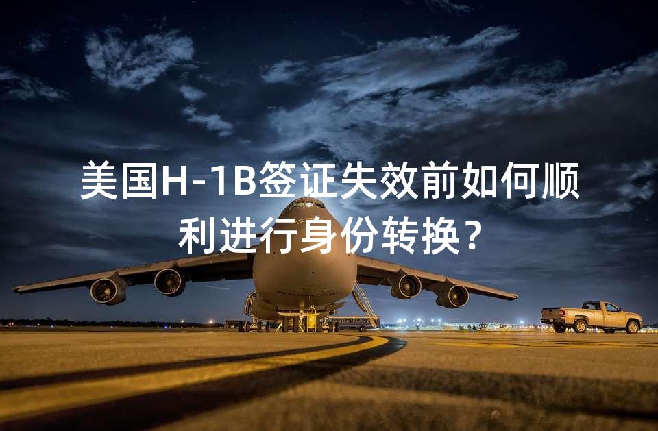 美国H-1B签证失效前如何顺利进行身份转换？