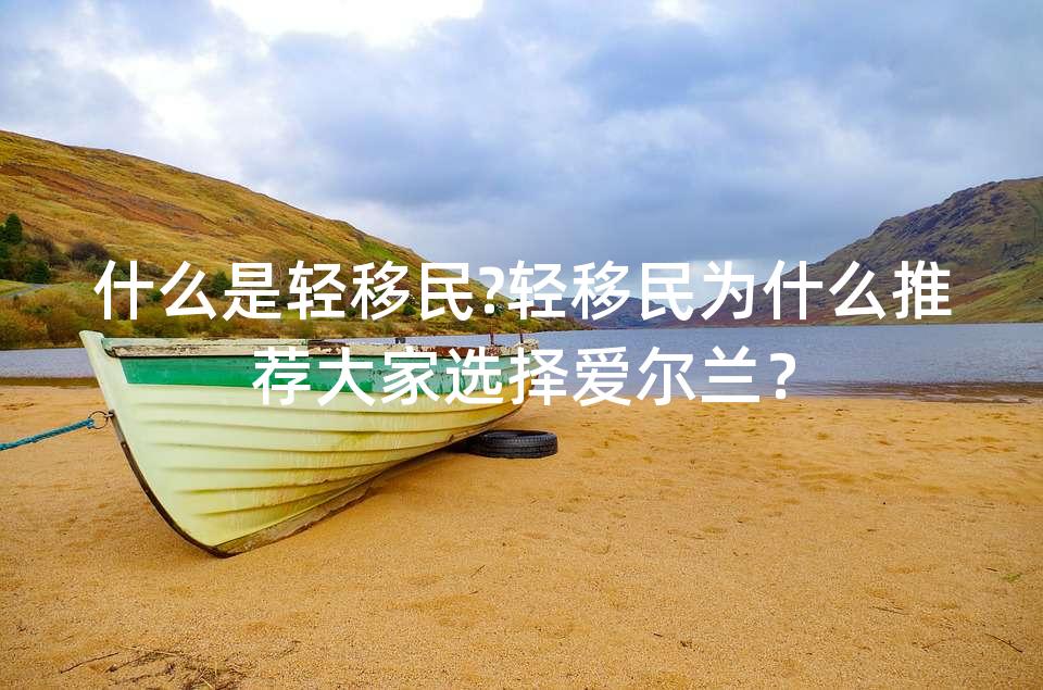 什么是轻移民?轻移民为什么推荐大家选择爱尔兰？