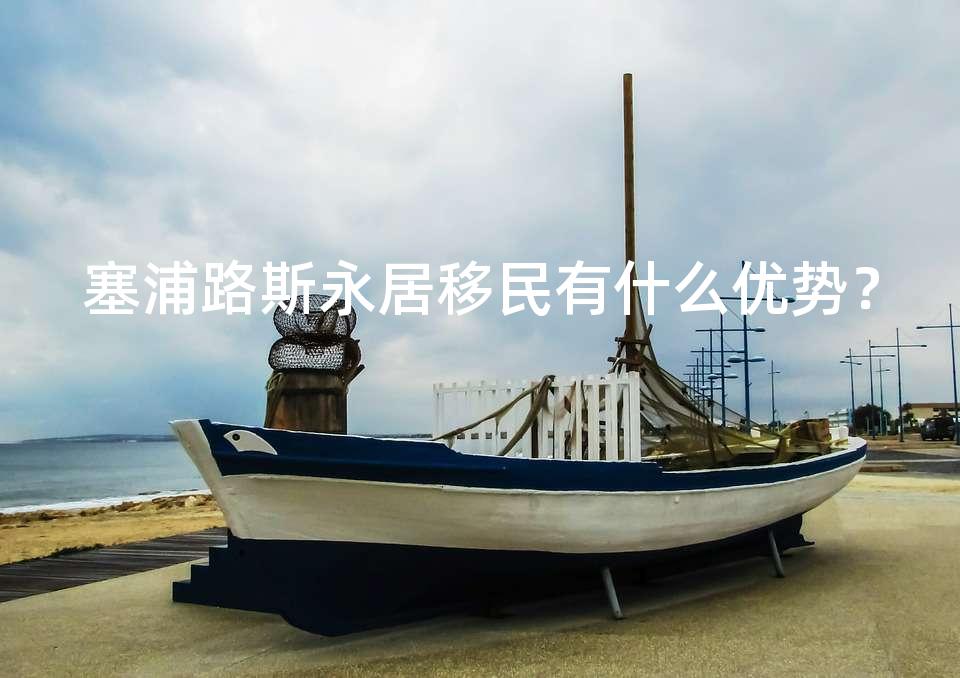 塞浦路斯永居移民有什么优势? 塞浦路斯永居移民有什么优势?