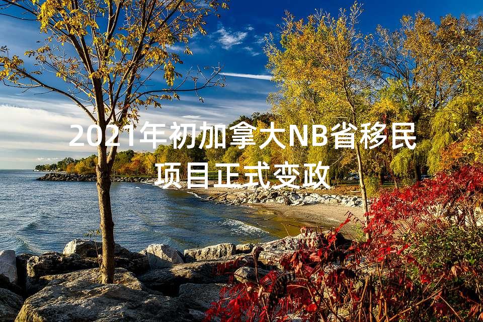 2021年初加拿大NB省移民项目正式变政 2021年初加拿大NB省移民项目正式变政
