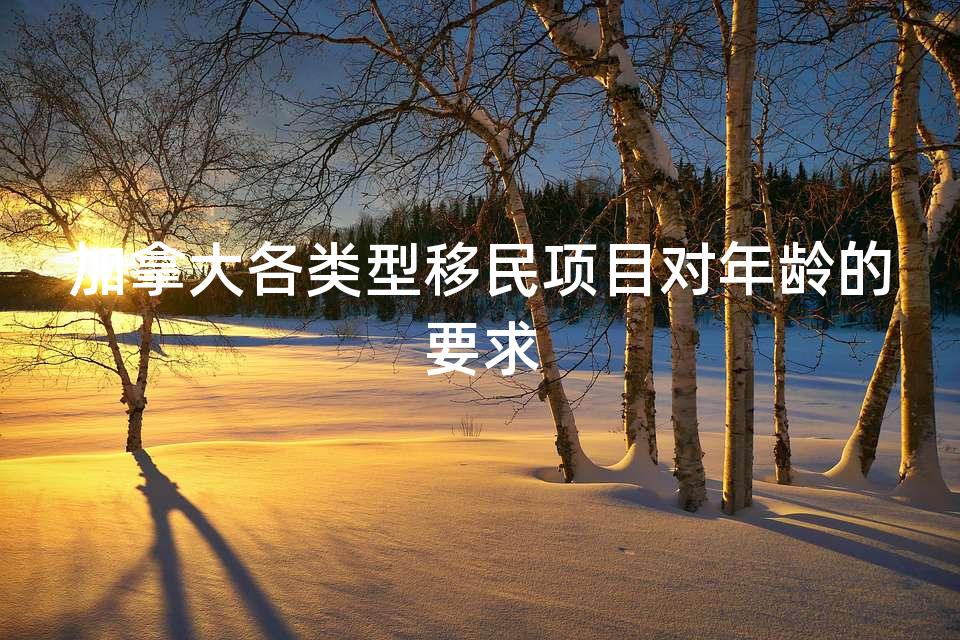 加拿大各类型移民项目对年龄的要求