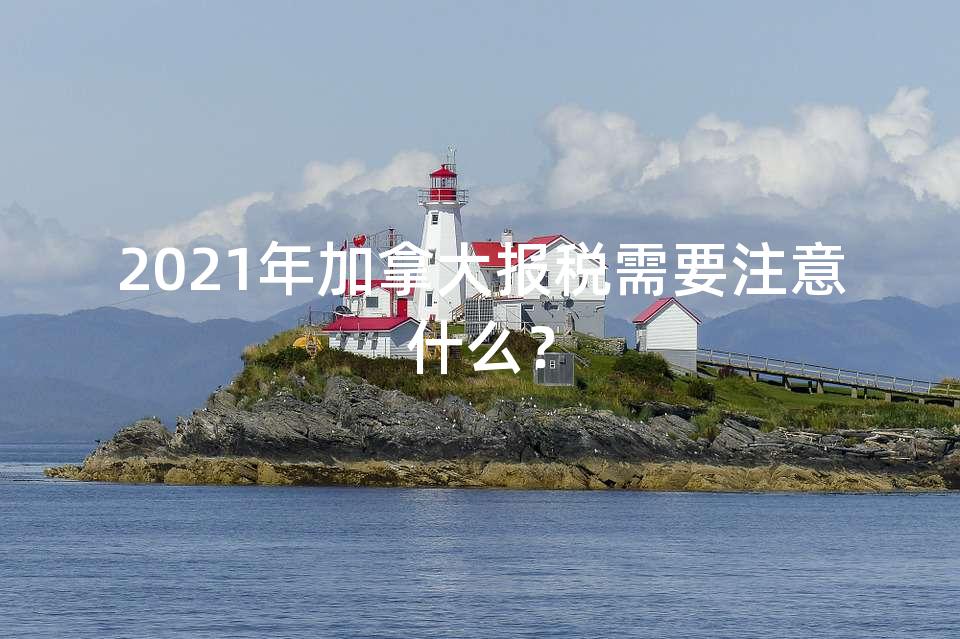 2021年加拿大报税需要注意什么？