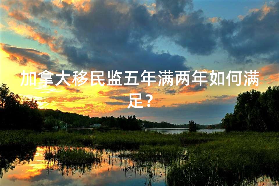 加拿大移民监五年满两年如何满足？