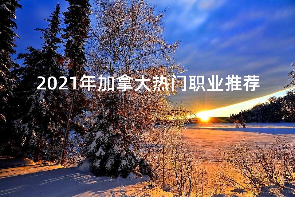 2021年加拿大热门职业推荐 2021年加拿大热门职业推荐