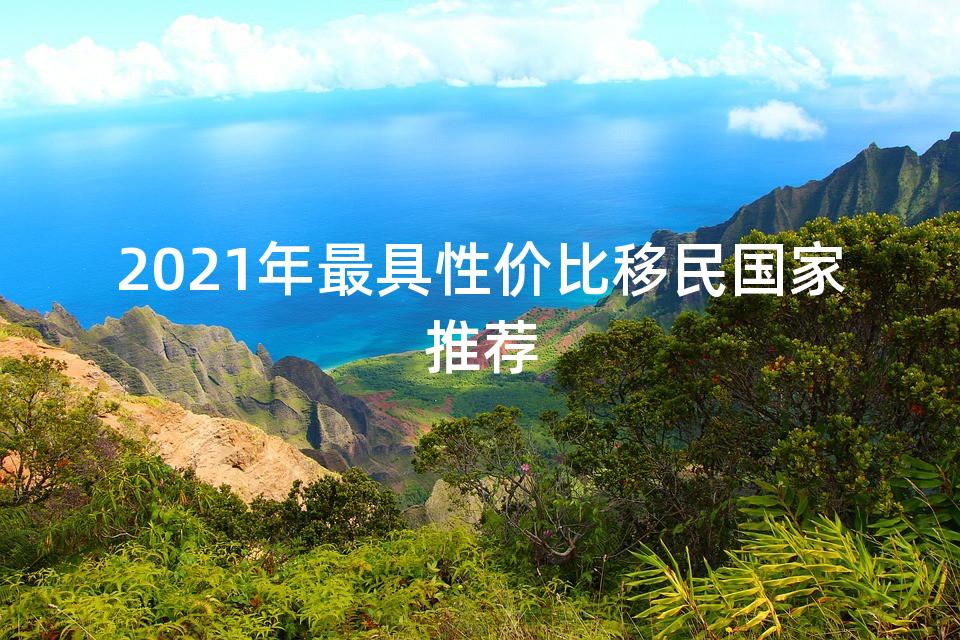 2021年最具性价比移民国家推荐 2021年最具性价比移民国家推荐