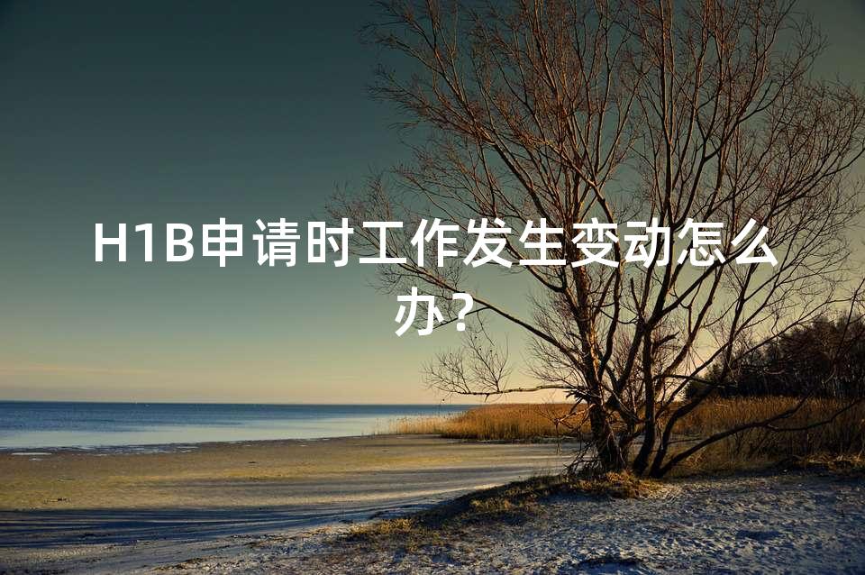 H1B申请时工作发生变动怎么办? H1B申请时工作发生变动怎么办?