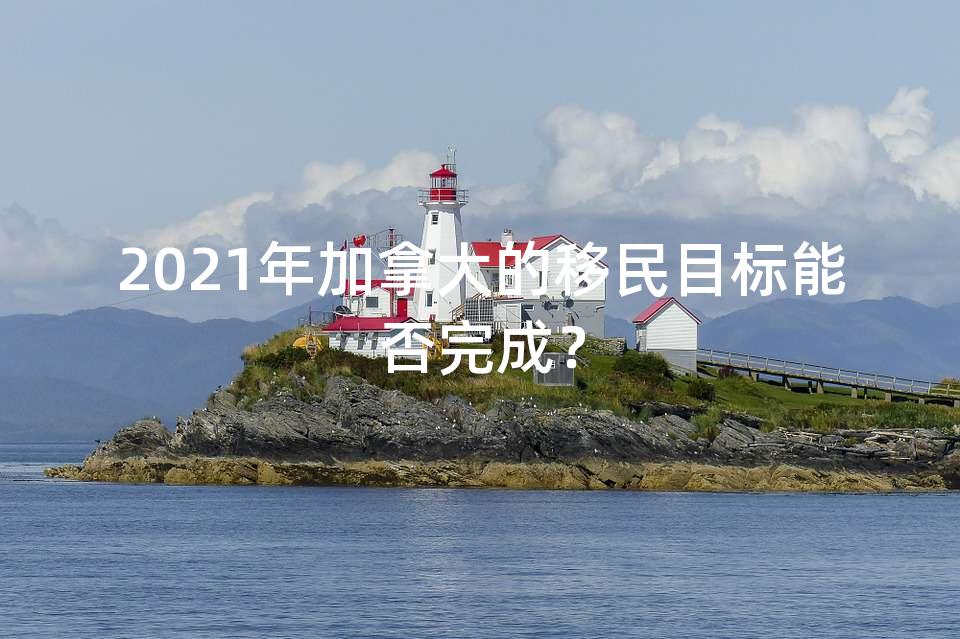 2021年加拿大的移民目标能否完成？