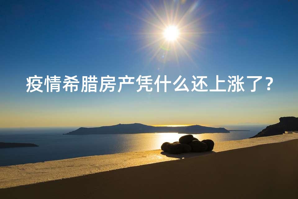 疫情希腊房产凭什么还上涨了? 疫情希腊房产凭什么还上涨了?