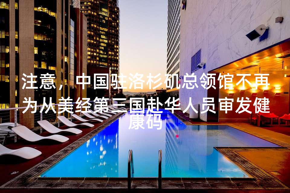 注意,中国驻洛杉矶总领馆不再为从美经第三国赴华人员审发健康码 注意,中国驻洛杉矶总领馆不再为从美经第三国赴华人员审发健康码