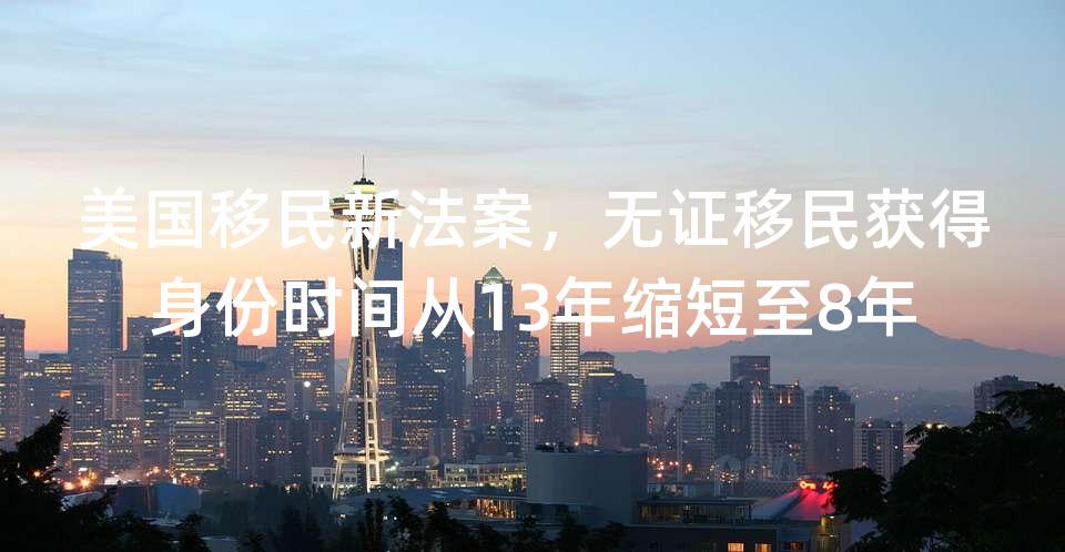美国移民新法案，无证移民获得身份时间从13年缩短至8年