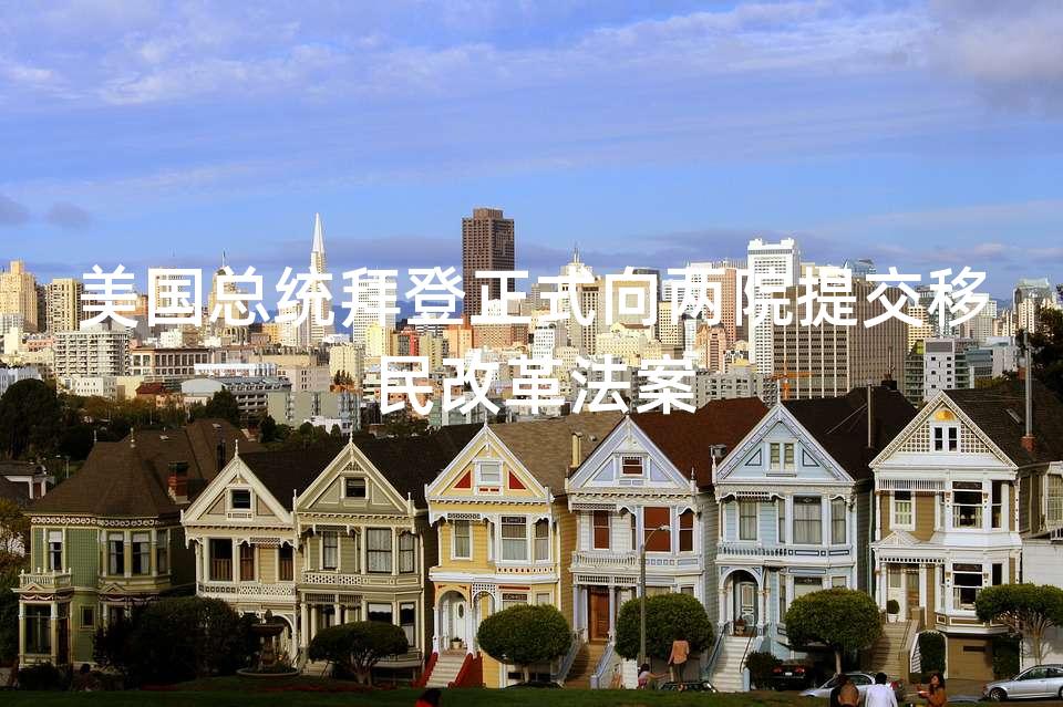 美国总统拜登正式向两院提交移民改革法案