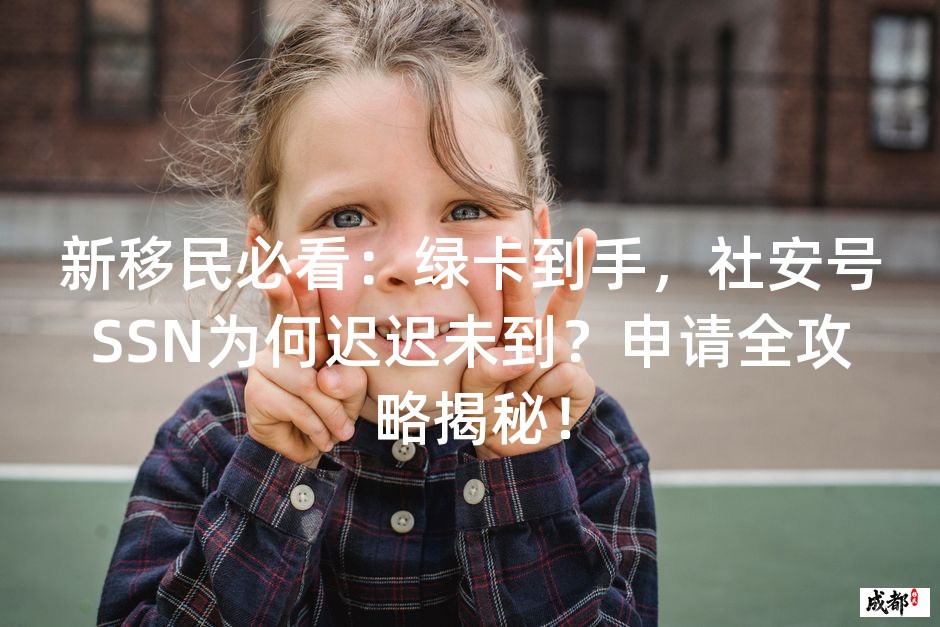 新移民必看：绿卡到手，社安号SSN为何迟迟未到？申请全攻略揭秘！