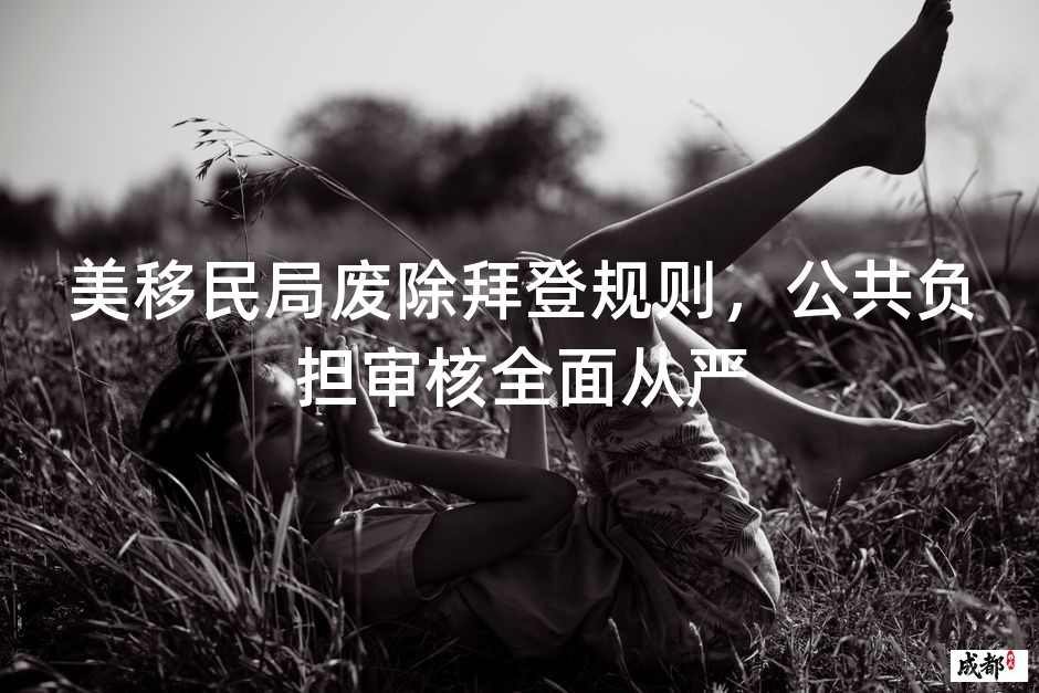美移民局废除拜登规则，公共负担审核全面从严