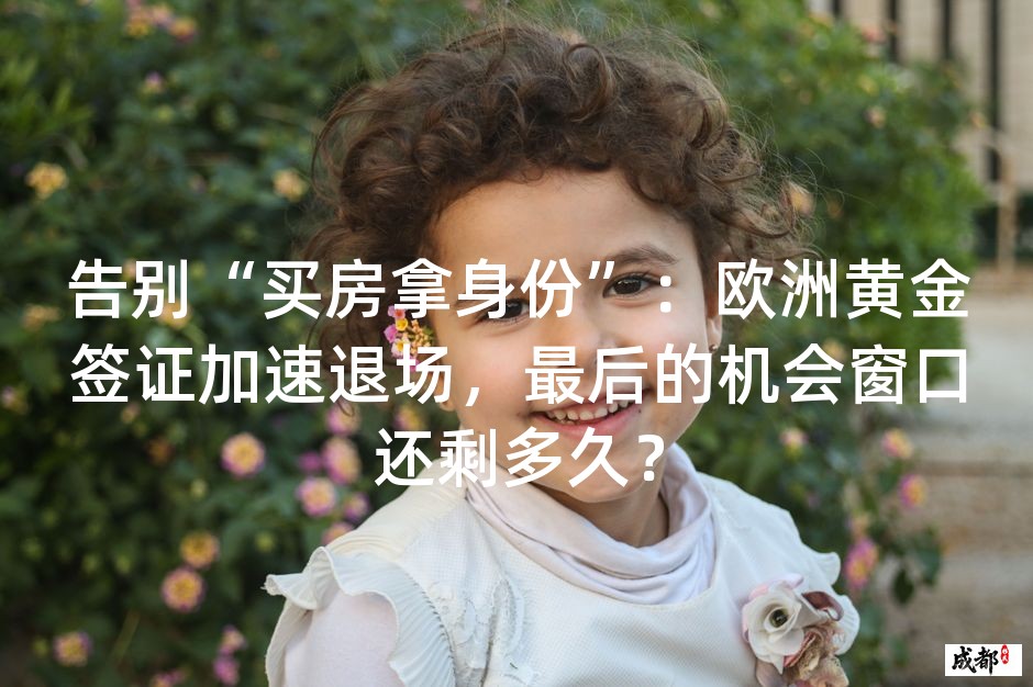 告别“买房拿身份”：欧洲黄金签证加速退场，最后的机会窗口还剩多久？