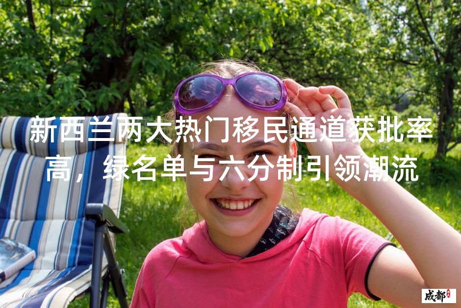新西兰两大热门移民通道获批率高，绿名单与六分制引领潮流